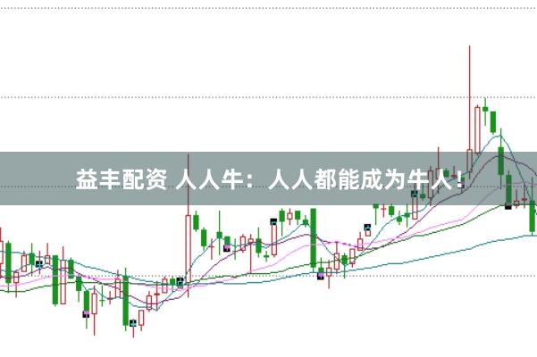 益丰配资 人人牛：人人都能成为牛人！