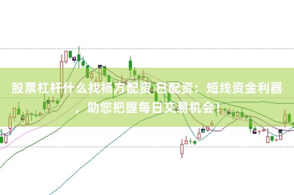 股票杠杆什么找杨方配资 日配资：短线资金利器，助您把握每日交易机会！