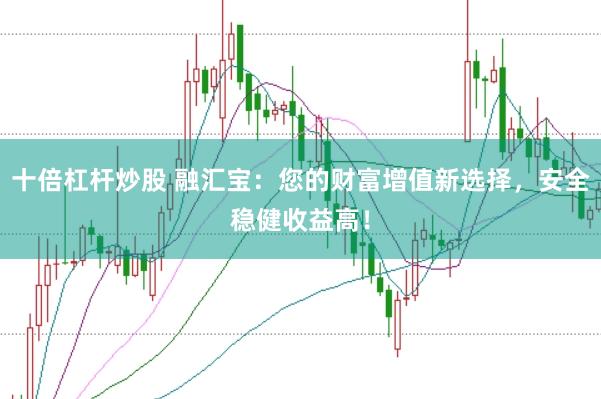 十倍杠杆炒股 融汇宝：您的财富增值新选择，安全稳健收益高！