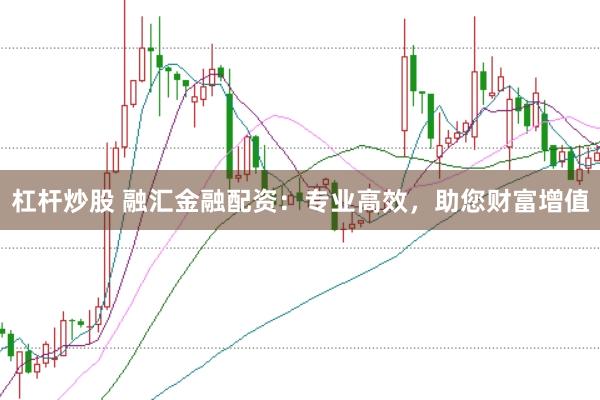 杠杆炒股 融汇金融配资：专业高效，助您财富增值