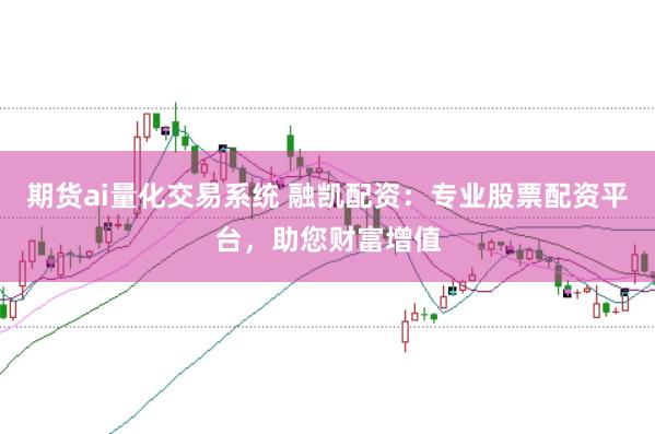 期货ai量化交易系统 融凯配资：专业股票配资平台，助您财富增值