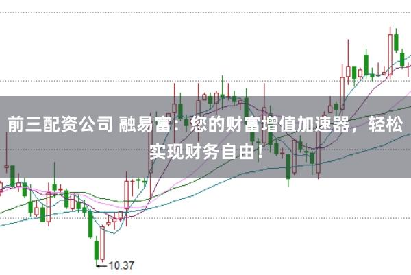 前三配资公司 融易富：您的财富增值加速器，轻松实现财务自由！