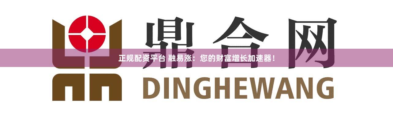 正规配资平台 融易涨：您的财富增长加速器！