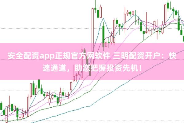 安全配资app正规官方网软件 三明配资开户:快速通道,助您把握投资先机!