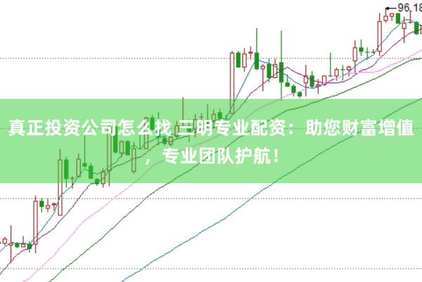 真正投资公司怎么找 三明专业配资：助您财富增值，专业团队护航！
