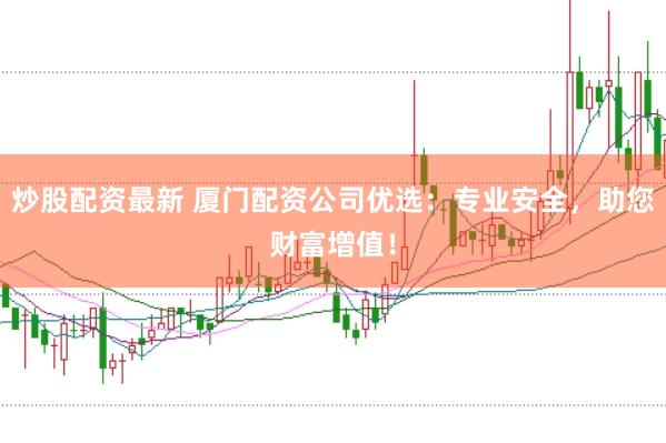炒股配资最新 厦门配资公司优选：专业安全，助您财富增值！