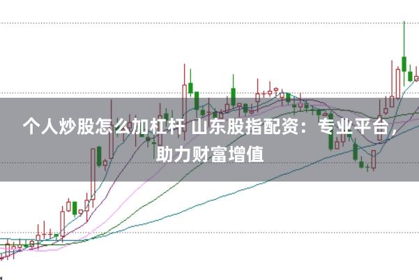 个人炒股怎么加杠杆 山东股指配资：专业平台，助力财富增值