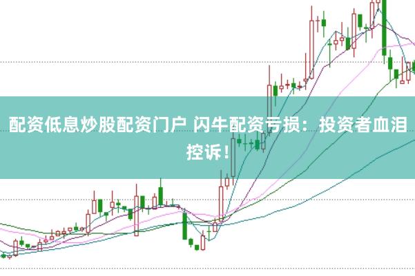 配资低息炒股配资门户 闪牛配资亏损：投资者血泪控诉！