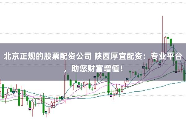 北京正规的股票配资公司 陕西厚宜配资:专业平台,助您财富增值!