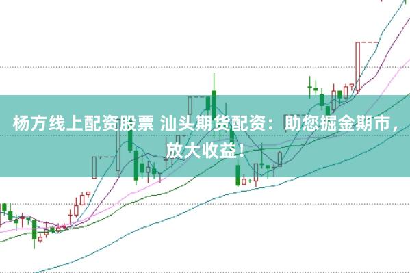 杨方线上配资股票 汕头期货配资：助您掘金期市，放大收益！