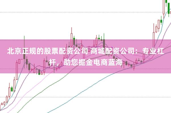 北京正规的股票配资公司 商城配资公司：专业杠杆，助您掘金电商蓝海