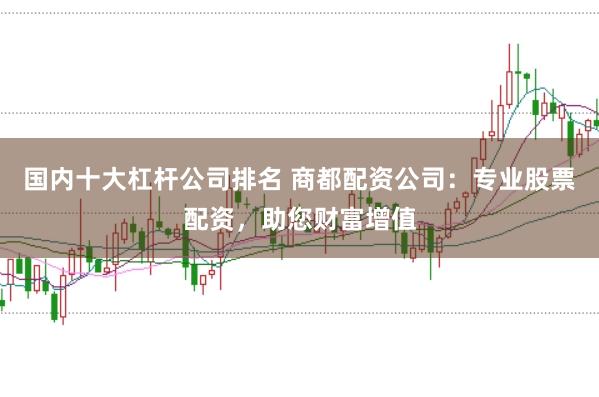 国内十大杠杆公司排名 商都配资公司：专业股票配资，助您财富增值