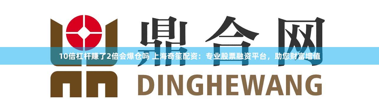 10倍杠杆赚了2倍会爆仓吗 上海奇笙配资:专业股票融资平台,助您财富增值