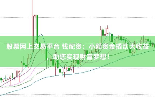 股票网上交易平台 钱配资：小额资金撬动大收益，助您实现财富梦想！