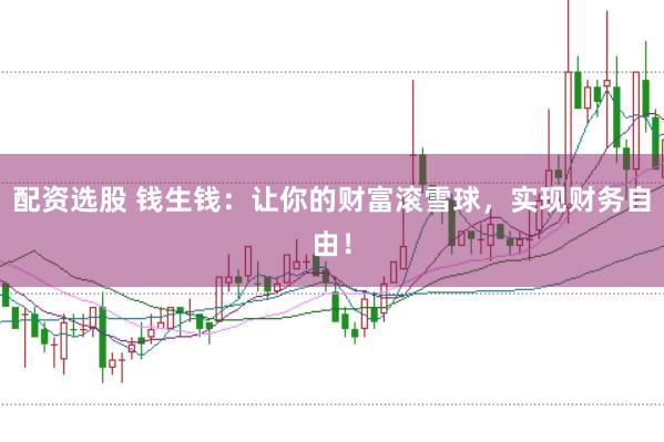 配资选股 钱生钱：让你的财富滚雪球，实现财务自由！