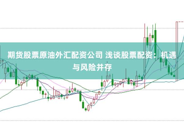 期货股票原油外汇配资公司 浅谈股票配资:机遇与风险并存