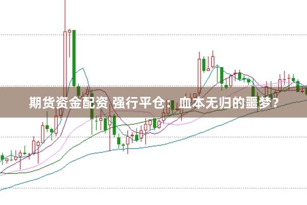 期货资金配资 强行平仓:血本无归的噩梦?