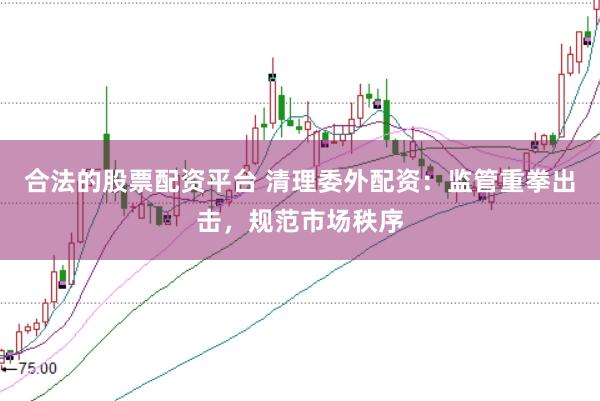 合法的股票配资平台 清理委外配资：监管重拳出击，规范市场秩序