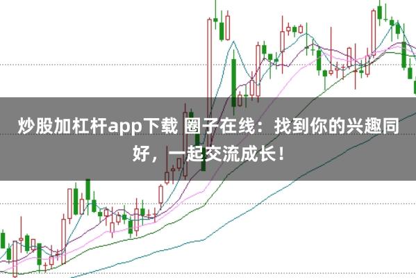 炒股加杠杆app下载 圈子在线：找到你的兴趣同好，一起交流成长！