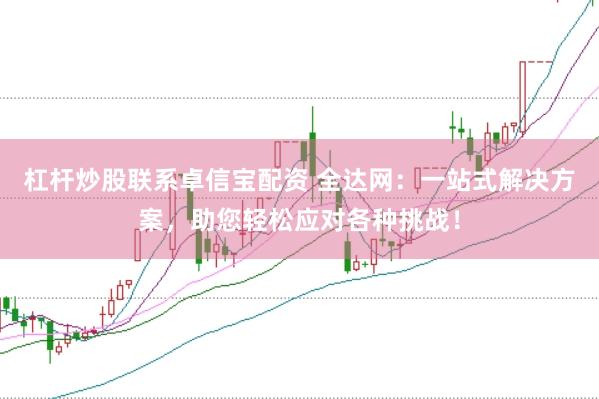 杠杆炒股联系卓信宝配资 全达网:一站式解决方案,助您轻松应对各种挑战!