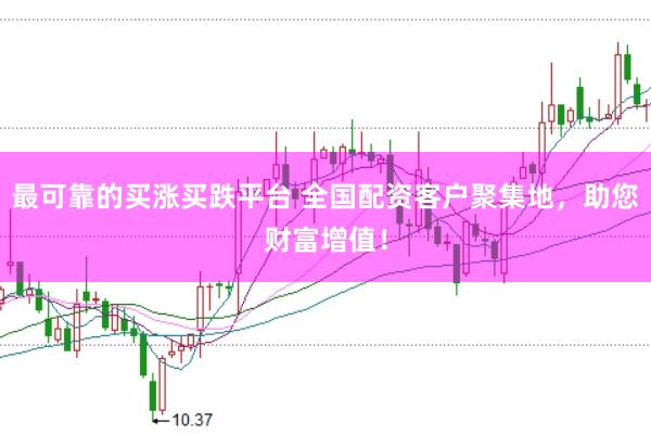 最可靠的买涨买跌平台 全国配资客户聚集地,助您财富增值!