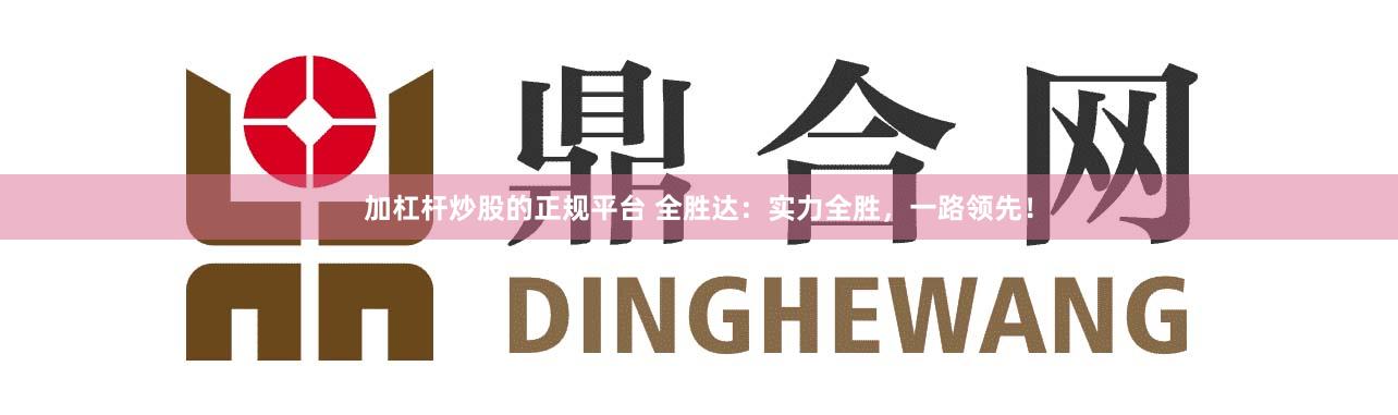 加杠杆炒股的正规平台 全胜达：实力全胜，一路领先！