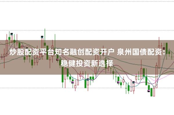 炒股配资平台知名融创配资开户 泉州国债配资：稳健投资新选择