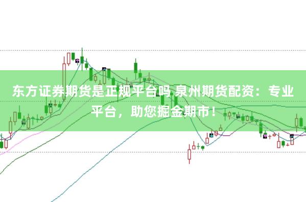 东方证券期货是正规平台吗 泉州期货配资:专业平台,助您掘金期市!