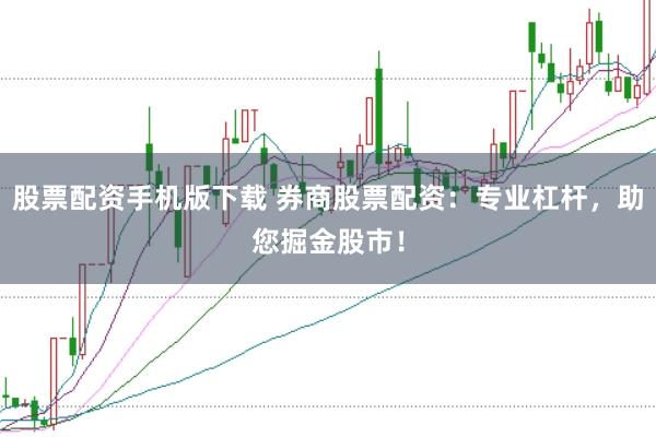 股票配资手机版下载 券商股票配资:专业杠杆,助您掘金股市!