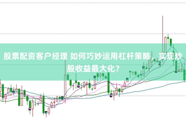 股票配资客户经理 如何巧妙运用杠杆策略,实现炒股收益最大化?