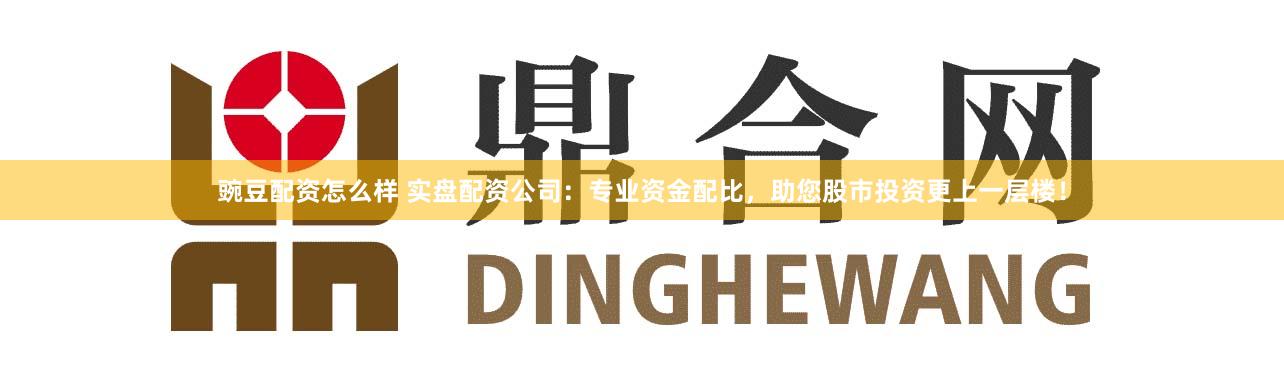 豌豆配资怎么样 实盘配资公司：专业资金配比，助您股市投资更上一层楼！