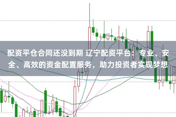 配资平仓合同还没到期 辽宁配资平台：专业、安全、高效的资金配置服务，助力投资者实现梦想