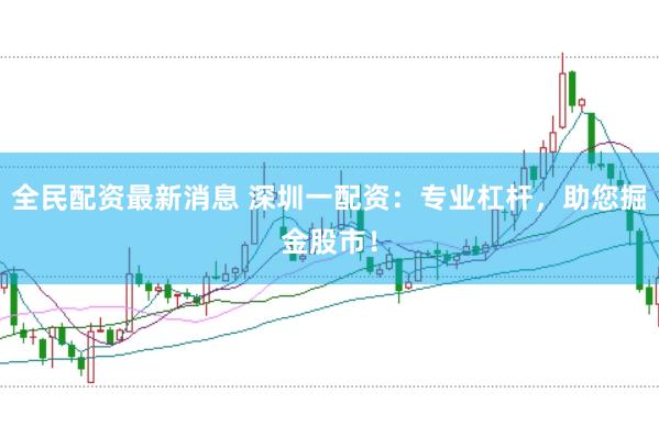 全民配资最新消息 深圳一配资：专业杠杆，助您掘金股市！