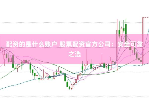 配资的是什么账户 股票配资官方公司：安全可靠之选
