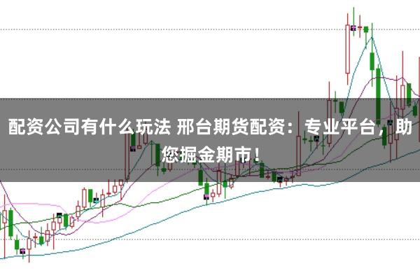 配资公司有什么玩法 邢台期货配资：专业平台，助您掘金期市！
