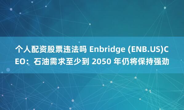 个人配资股票违法吗 Enbridge (ENB.US)CEO：石油需求至少到 2050 年仍将保持强劲