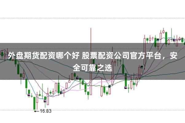 外盘期货配资哪个好 股票配资公司官方平台，安全可靠之选