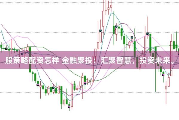 股策略配资怎样 金融聚投：汇聚智慧，投资未来。