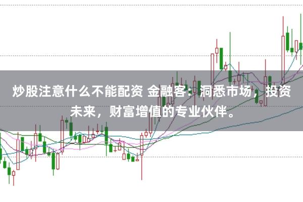 炒股注意什么不能配资 金融客：洞悉市场，投资未来，财富增值的专业伙伴。