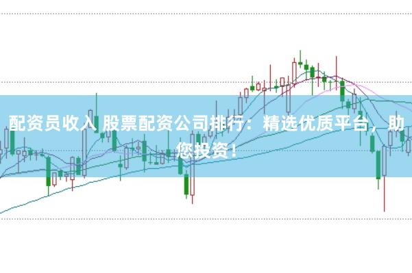 配资员收入 股票配资公司排行：精选优质平台，助您投资！