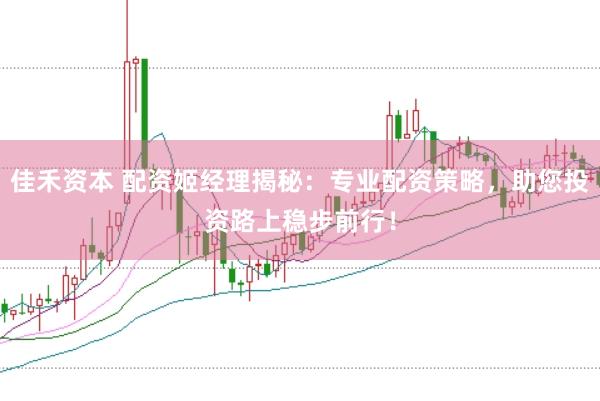 佳禾资本 配资姬经理揭秘：专业配资策略，助您投资路上稳步前行！