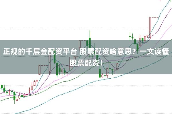 正规的千层金配资平台 股票配资啥意思？一文读懂股票配资！