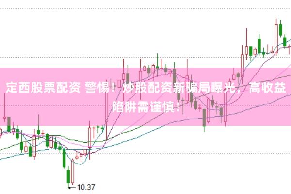 定西股票配资 警惕！炒股配资新骗局曝光，高收益陷阱需谨慎！