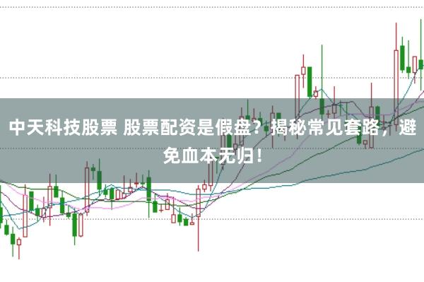 中天科技股票 股票配资是假盘？揭秘常见套路，避免血本无归！