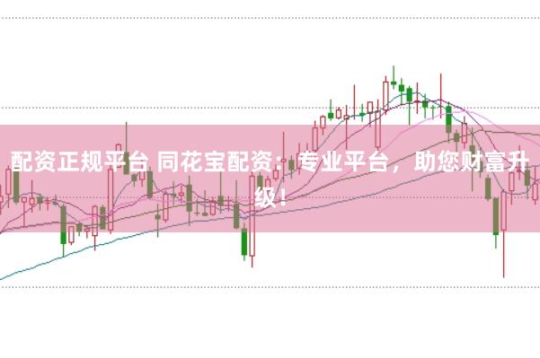 配资正规平台 同花宝配资：专业平台，助您财富升级！