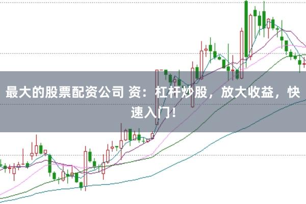 最大的股票配资公司 资:杠杆炒股,放大收益,快速入门!