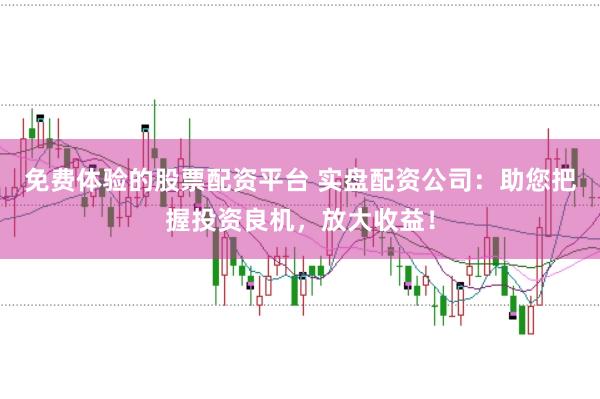 免费体验的股票配资平台 实盘配资公司：助您把握投资良机，放大收益！