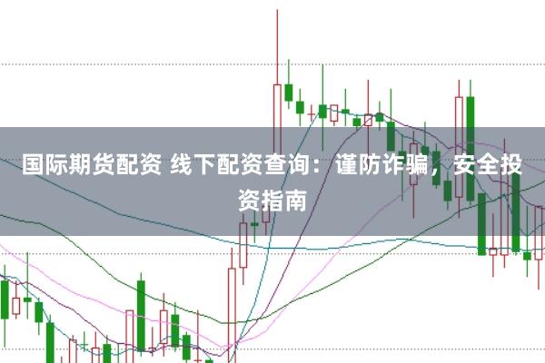 国际期货配资 线下配资查询：谨防诈骗，安全投资指南