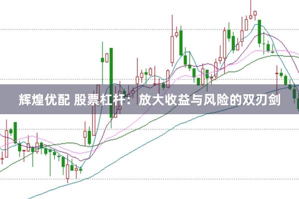 辉煌优配 股票杠杆：放大收益与风险的双刃剑