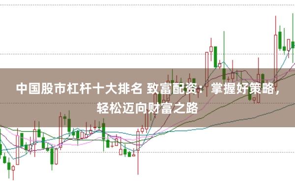 中国股市杠杆十大排名 致富配资：掌握好策略，轻松迈向财富之路